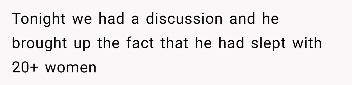 Tonight we had a discussion and he brought up the fact that he had slept with 20+ women