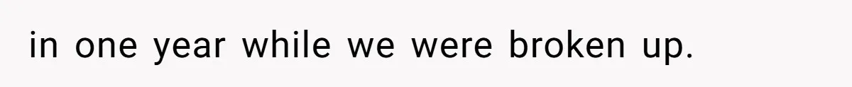 in one year while we were broken up.