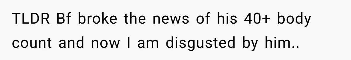 TLDR Bf broke the news of his 40+ body count and now I am disgusted by him..