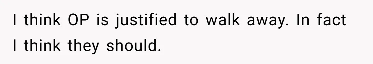 I think OP is justified to walk away. In fact I think they should.