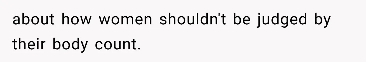 about how women shouldn't be judged by their body count.