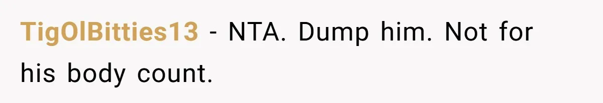TigOlBitties13 − NTA. Dump him. Not for his body count.