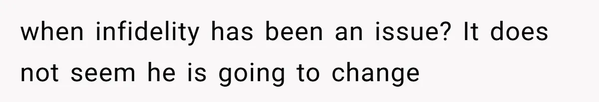 when infidelity has been an issue? It does not seem he is going to change