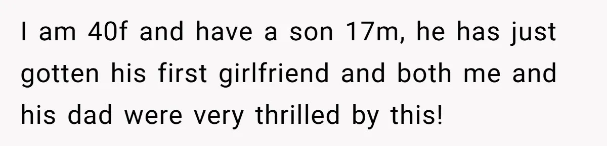 I am 40f and have a son 17m, he has just gotten his first girlfriend and both me and his dad were very thrilled by this!