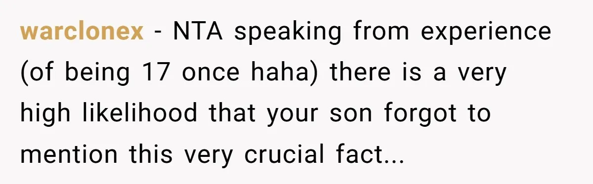 warclonex − NTA speaking from experience (of being 17 once haha) there is a very high likelihood that your son forgot to mention this very crucial fact...