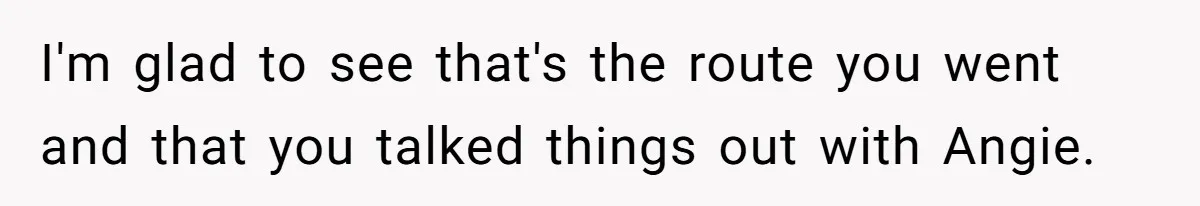 I'm glad to see that's the route you went and that you talked things out with Angie.