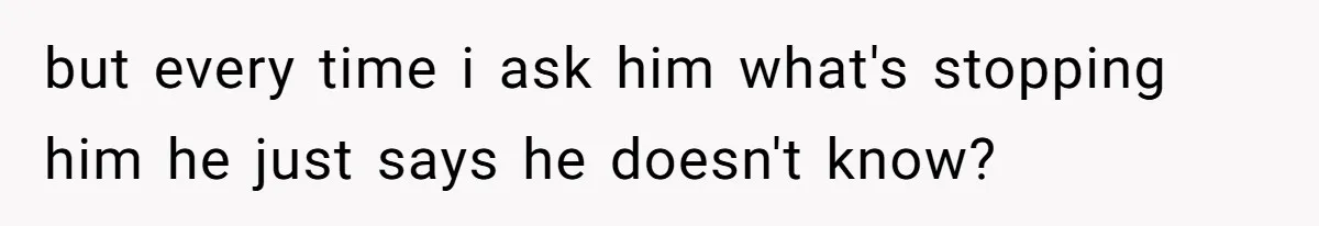 Woman Demands Proposal From Boyfriend After 6 Years, Gives Him Until The End Of The Year but every time i ask him what's stopping him he just says he doesn't know?