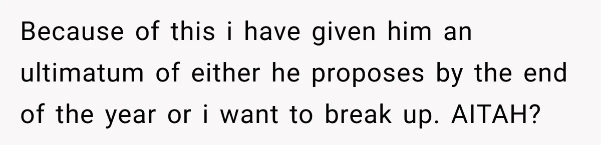 Woman Demands Proposal From Boyfriend After 6 Years, Gives Him Until The End Of The Year Because of this i have given him an ultimatum of either he proposes by the end of the year or i want to break up. AITAH?