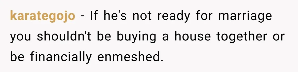 Woman Demands Proposal From Boyfriend After 6 Years, Gives Him Until The End Of The Year karategojo − If he's not ready for marriage you shouldn't be buying a house together or be financially enmeshed.