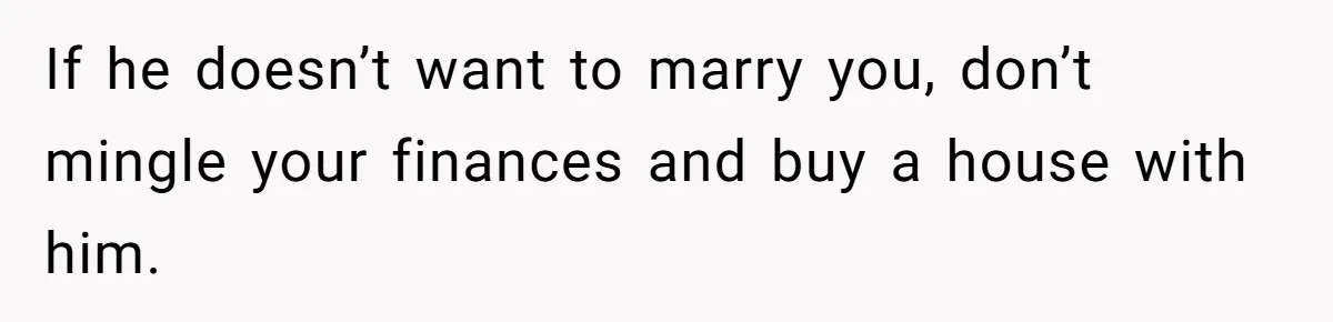 Woman Demands Proposal From Boyfriend After 6 Years, Gives Him Until The End Of The Year If he doesn’t want to marry you, don’t mingle your finances and buy a house with him.