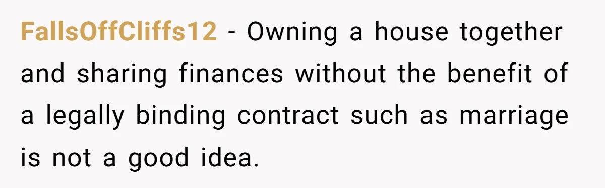 Woman Demands Proposal From Boyfriend After 6 Years, Gives Him Until The End Of The Year FallsOffCliffs12 − Owning a house together and sharing finances without the benefit of a legally binding contract such as marriage is not a good idea.