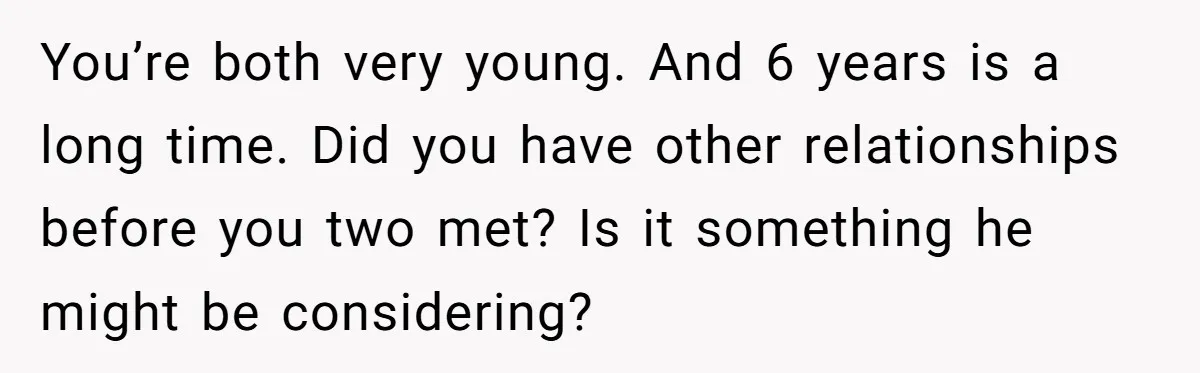 Woman Demands Proposal From Boyfriend After 6 Years, Gives Him Until The End Of The Year You’re both very young. And 6 years is a long time. Did you have other relationships before you two met? Is it something he might be considering?