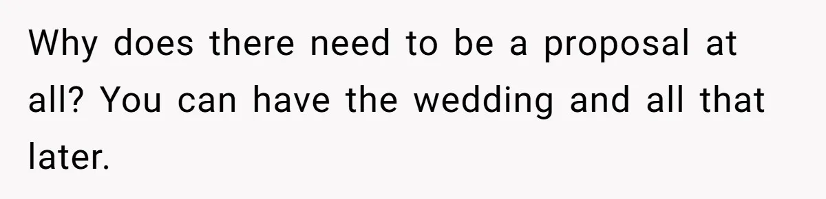 Woman Demands Proposal From Boyfriend After 6 Years, Gives Him Until The End Of The Year Why does there need to be a proposal at all? You can have the wedding and all that later.