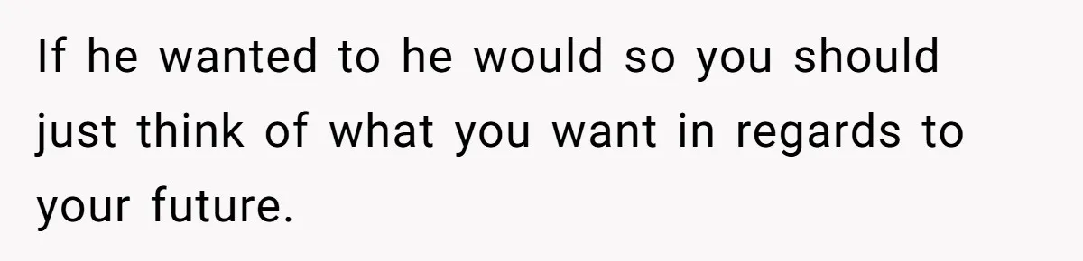Woman Demands Proposal From Boyfriend After 6 Years, Gives Him Until The End Of The Year If he wanted to he would so you should just think of what you want in regards to your future.
