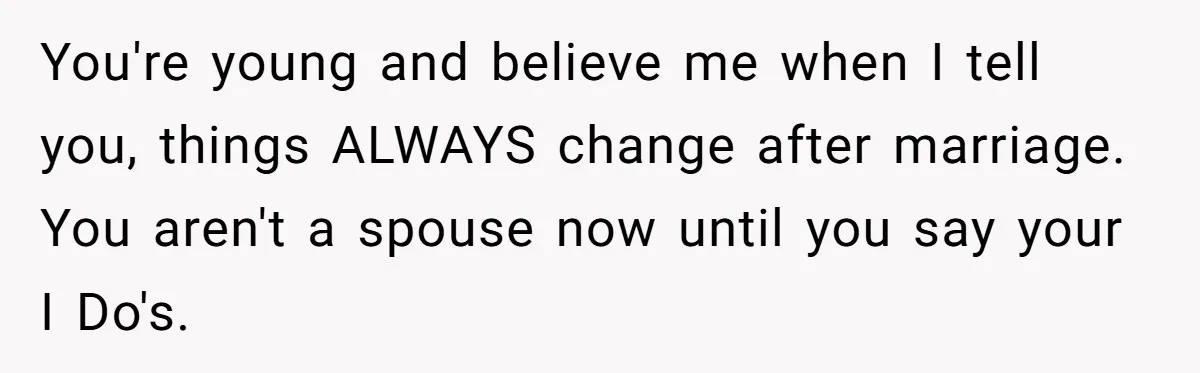 Woman Demands Proposal From Boyfriend After 6 Years, Gives Him Until The End Of The Year You're young and believe me when I tell you, things ALWAYS change after marriage. You aren't a spouse now until you say your I Do's.