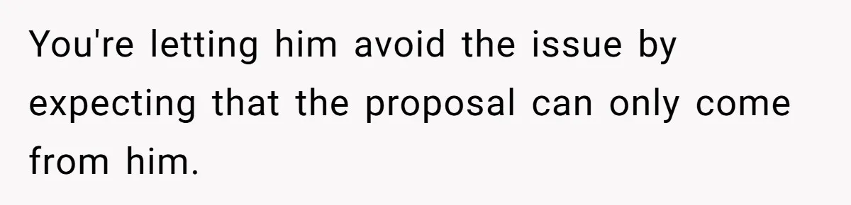 Woman Demands Proposal From Boyfriend After 6 Years, Gives Him Until The End Of The Year You're letting him avoid the issue by expecting that the proposal can only come from him.