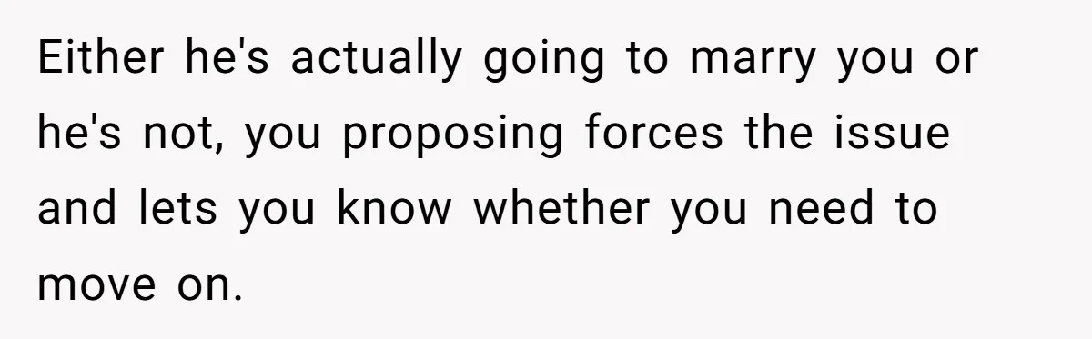 Woman Demands Proposal From Boyfriend After 6 Years, Gives Him Until The End Of The Year Either he's actually going to marry you or he's not, you proposing forces the issue and lets you know whether you need to move on.
