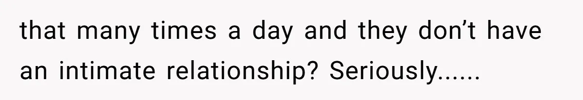 that many times a day and they don’t have an intimate relationship? Seriously......