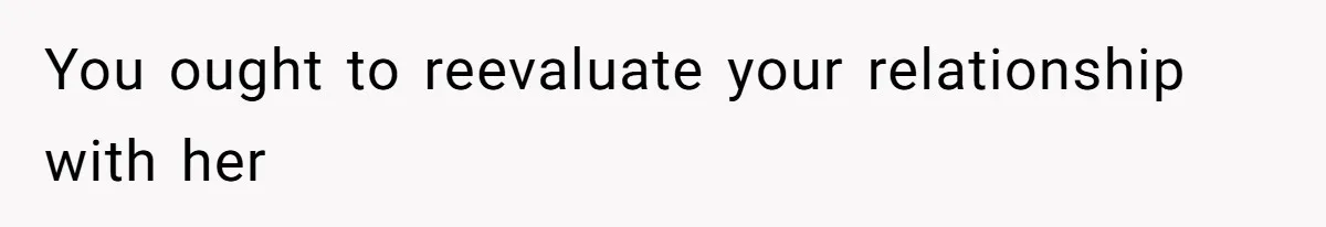 You ought to reevaluate your relationship with her