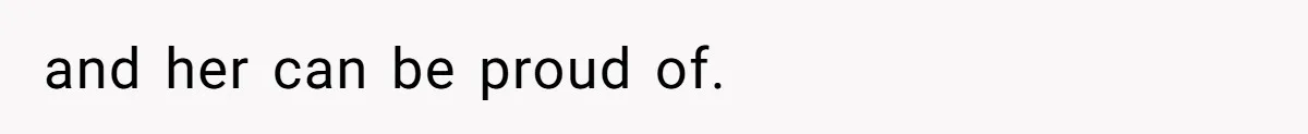 and her can be proud of.