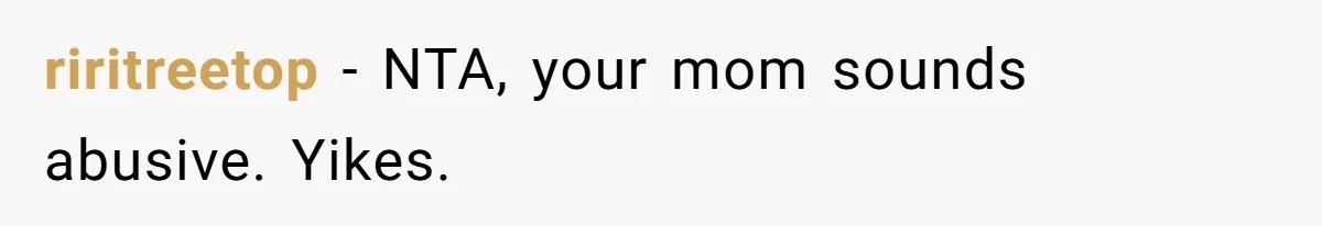 riritreetop − NTA, your mom sounds abusive. Yikes.