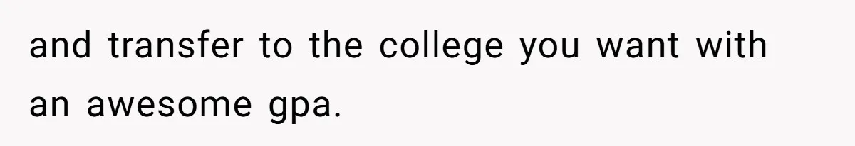 and transfer to the college you want with an awesome gpa.