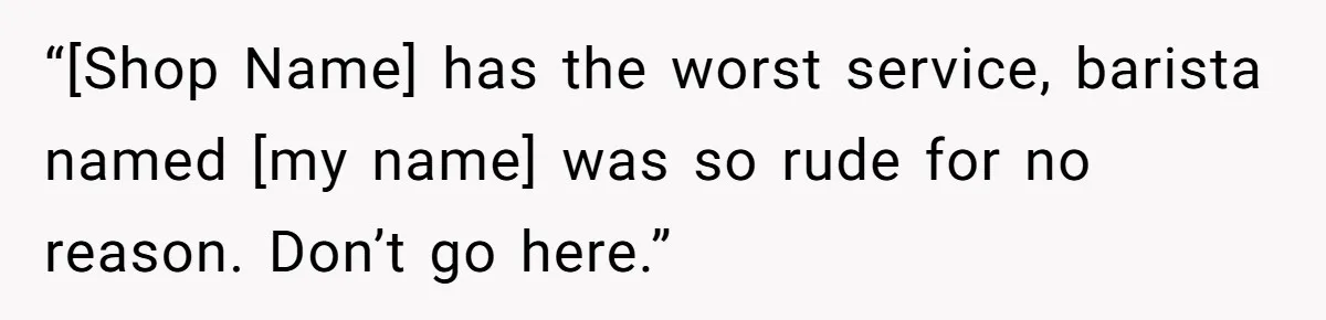 “[Shop Name] has the worst service, barista named [my name] was so rude for no reason. Don’t go here.”