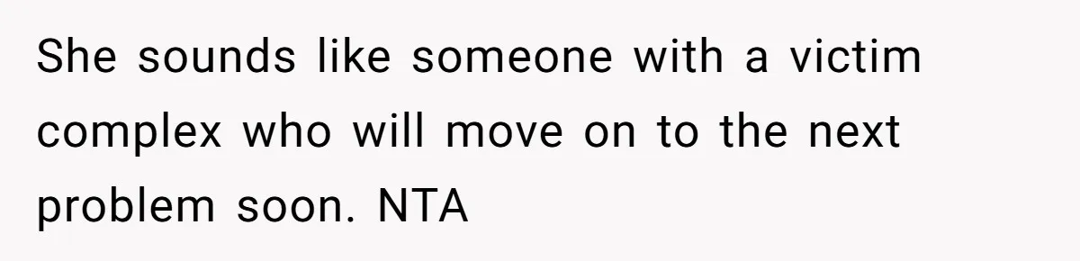 She sounds like someone with a victim complex who will move on to the next problem soon. NTA