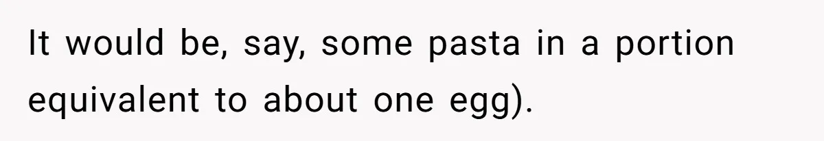 It would be, say, some pasta in a portion equivalent to about one egg).