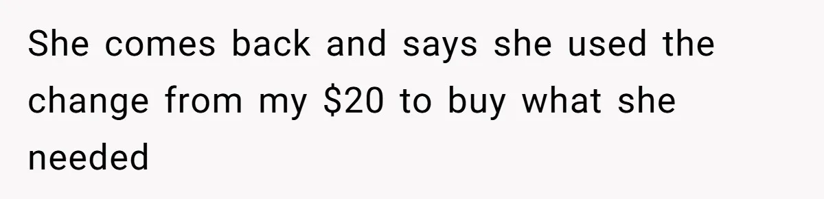 How A $10 Order Turned Into A $32 Dispute: The Toxic Logic Of A Dishonest Friend She comes back and says she used the change from my $20 to buy what she needed