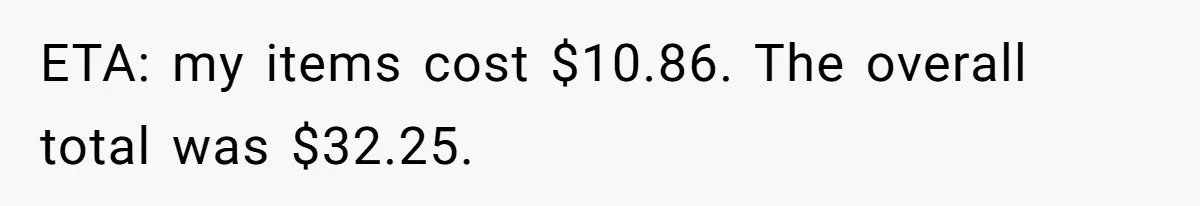 How A $10 Order Turned Into A $32 Dispute: The Toxic Logic Of A Dishonest Friend ETA: my items cost $10.86. The overall total was $32.25.