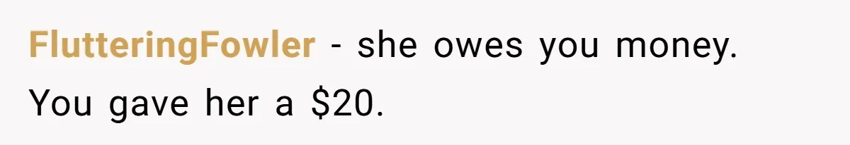 How A $10 Order Turned Into A $32 Dispute: The Toxic Logic Of A Dishonest Friend FlutteringFowler − she owes you money. You gave her a $20.