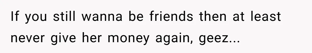 How A $10 Order Turned Into A $32 Dispute: The Toxic Logic Of A Dishonest Friend If you still wanna be friends then at least never give her money again, geez...