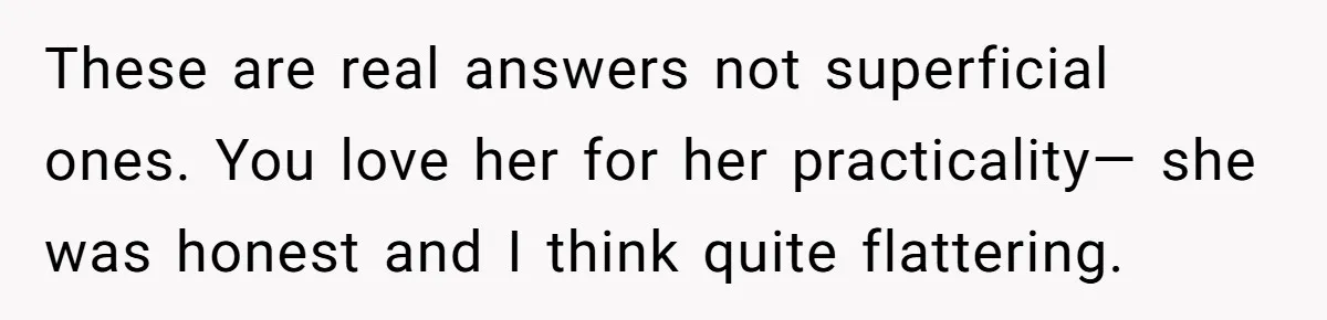 Man Questioned Why His Wife Married Him, She Said It Was Because She Trusted His Judgment These are real answers not superficial ones. You love her for her practicality— she was honest and I think quite flattering.