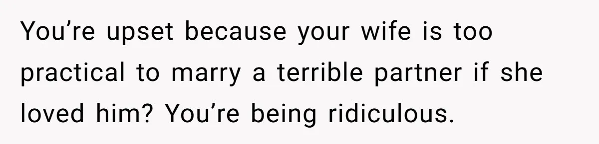 Man Questioned Why His Wife Married Him, She Said It Was Because She Trusted His Judgment You’re upset because your wife is too practical to marry a terrible partner if she loved him? You’re being ridiculous.