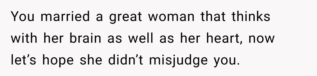 Man Questioned Why His Wife Married Him, She Said It Was Because She Trusted His Judgment You married a great woman that thinks with her brain as well as her heart, now let’s hope she didn’t misjudge you.
