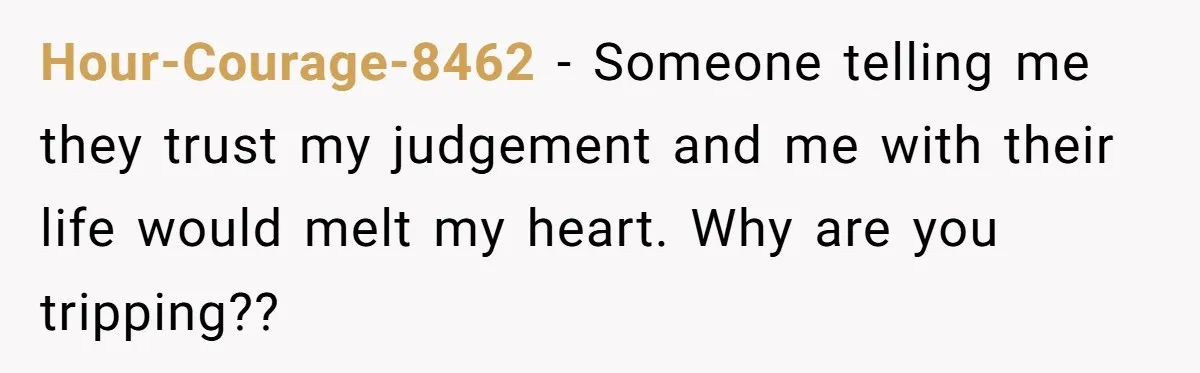 Man Questioned Why His Wife Married Him, She Said It Was Because She Trusted His Judgment Hour-Courage-8462 − Someone telling me they trust my judgement and me with their life would melt my heart. Why are you tripping??