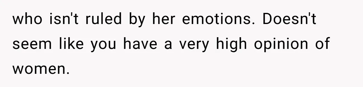 Man Questioned Why His Wife Married Him, She Said It Was Because She Trusted His Judgment who isn't ruled by her emotions. Doesn't seem like you have a very high opinion of women.