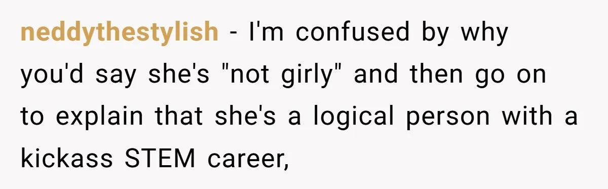 Man Questioned Why His Wife Married Him, She Said It Was Because She Trusted His Judgment neddythestylish − I'm confused by why you'd say she's "not girly" and then go on to explain that she's a logical person with a kickass STEM career,