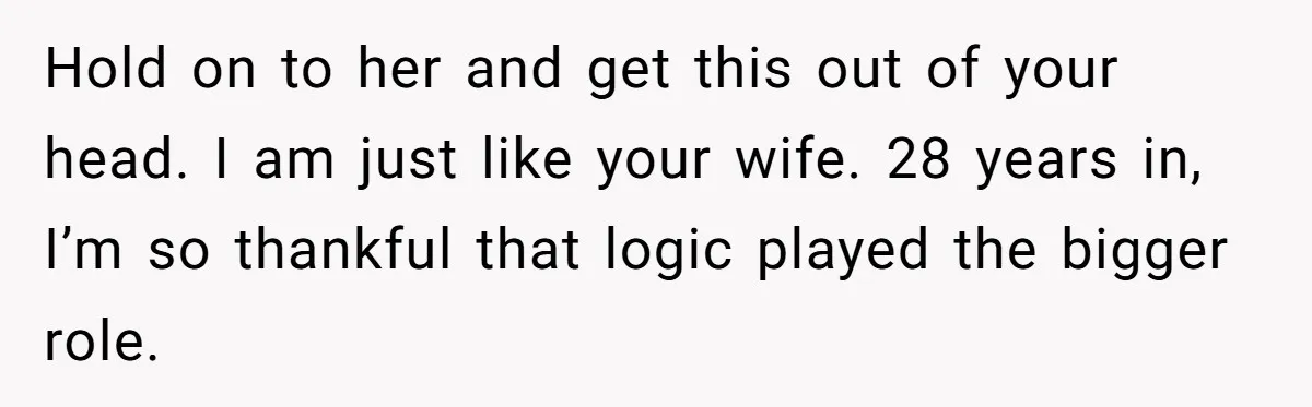 Man Questioned Why His Wife Married Him, She Said It Was Because She Trusted His Judgment Hold on to her and get this out of your head. I am just like your wife. 28 years in, I’m so thankful that logic played the bigger role.