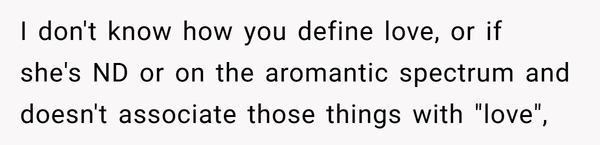 Man Questioned Why His Wife Married Him, She Said It Was Because She Trusted His Judgment I don't know how you define love, or if she's ND or on the aromantic spectrum and doesn't associate those things with "love",