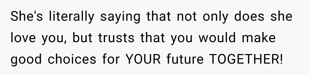 Man Questioned Why His Wife Married Him, She Said It Was Because She Trusted His Judgment She's literally saying that not only does she love you, but trusts that you would make good choices for YOUR future TOGETHER!