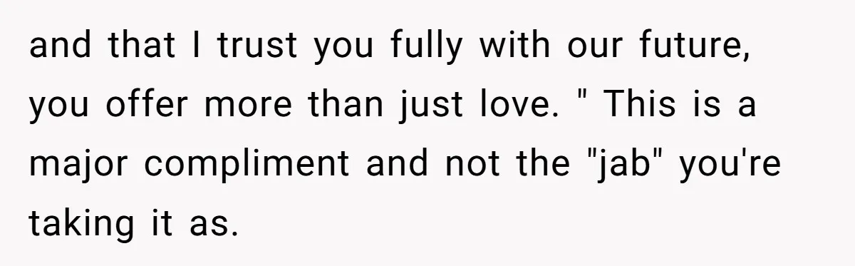 Man Questioned Why His Wife Married Him, She Said It Was Because She Trusted His Judgment and that I trust you fully with our future, you offer more than just love. " This is a major compliment and not the "jab" you're taking it as.