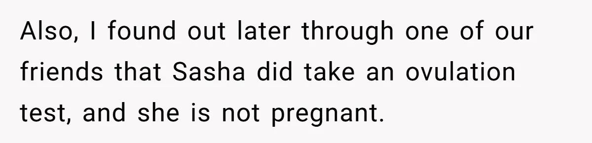 Also, I found out later through one of our friends that Sasha did take an ovulation test, and she is not pregnant.