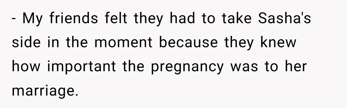 - My friends felt they had to take Sasha's side in the moment because they knew how important the pregnancy was to her marriage.