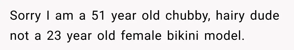 Man Refuses To Clothe Himself In His Own Yard Just Because A Neighbor Climbed A Ladder Sorry I am a 51 year old chubby, hairy dude not a 23 year old female bikini model.