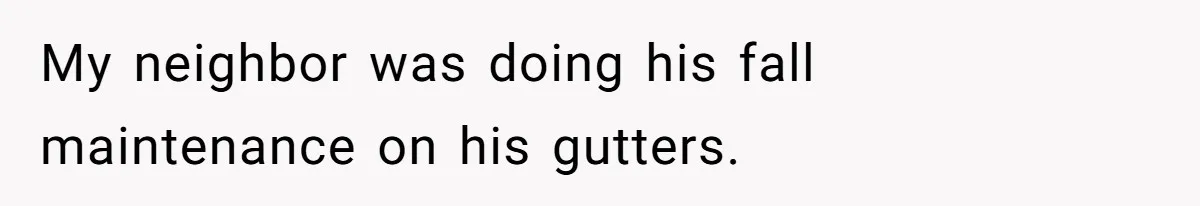 Man Refuses To Clothe Himself In His Own Yard Just Because A Neighbor Climbed A Ladder My neighbor was doing his fall maintenance on his gutters.