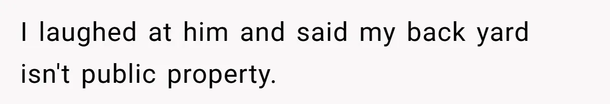 Man Refuses To Clothe Himself In His Own Yard Just Because A Neighbor Climbed A Ladder I laughed at him and said my back yard isn't public property.