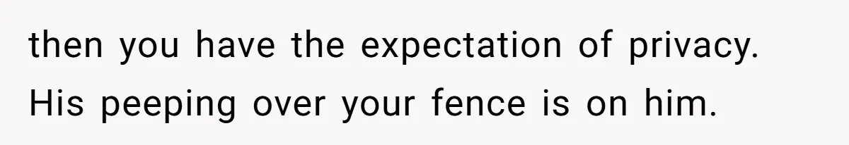 Man Refuses To Clothe Himself In His Own Yard Just Because A Neighbor Climbed A Ladder then you have the expectation of privacy. His peeping over your fence is on him.