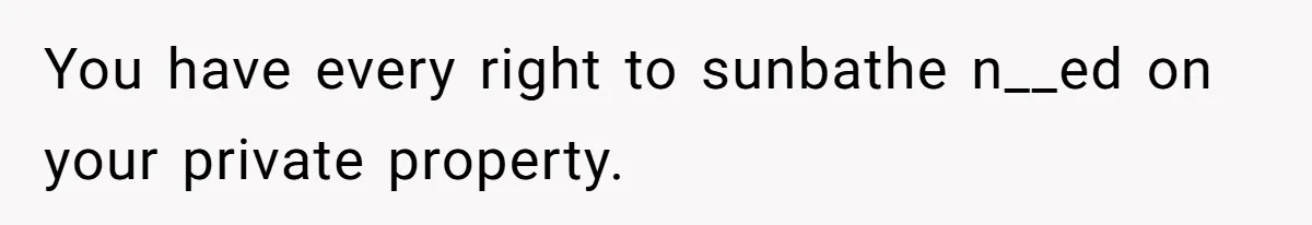 Man Refuses To Clothe Himself In His Own Yard Just Because A Neighbor Climbed A Ladder You have every right to sunbathe n__ed on your private property.